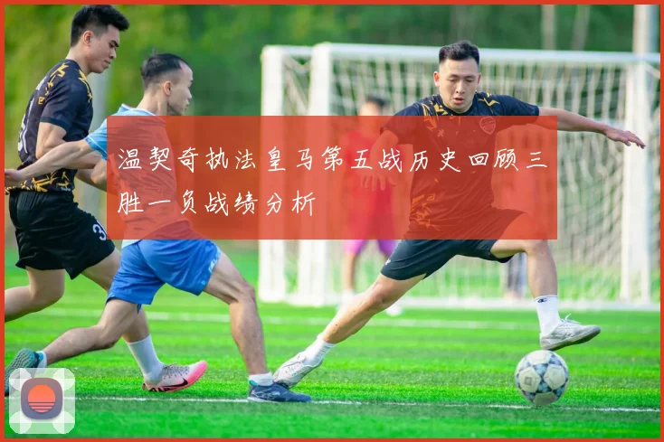 温契奇执法皇马第五战历史回顾三胜一负战绩分析