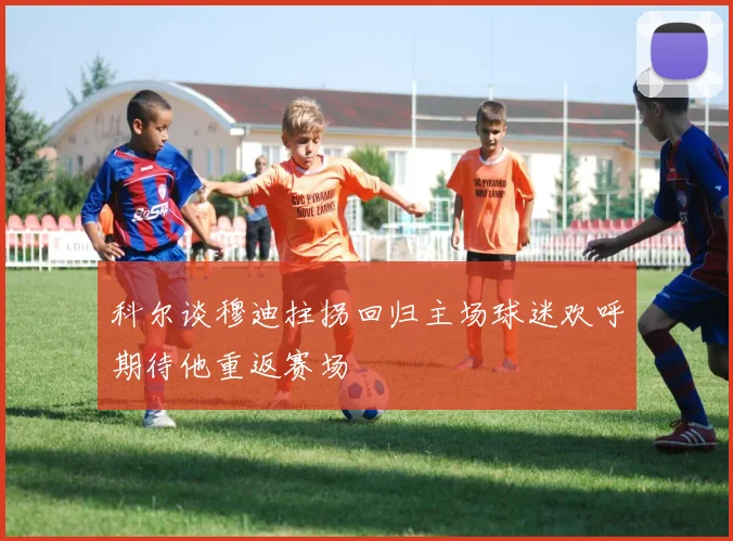 科尔谈穆迪拄拐回归主场球迷欢呼期待他重返赛场