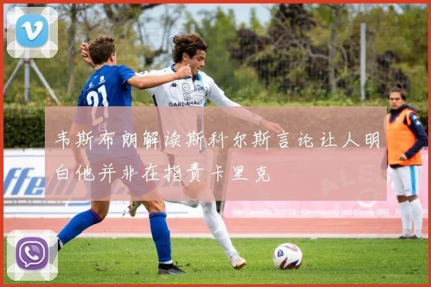 韦斯布朗解读斯科尔斯言论让人明白他并非在指责卡里克