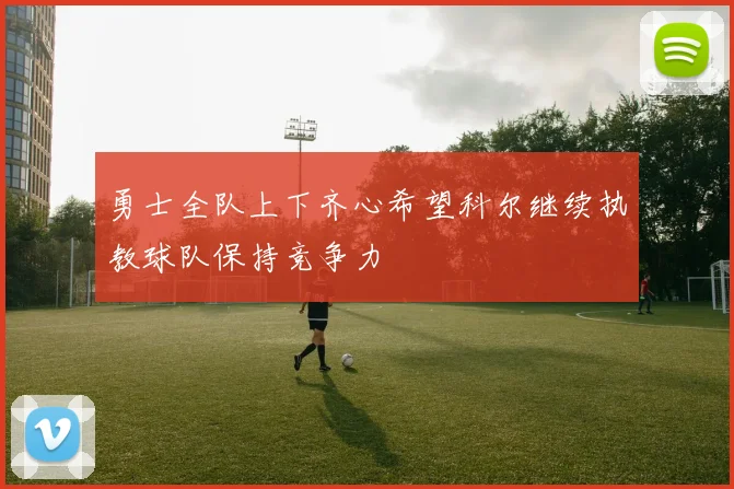 勇士全队上下齐心希望科尔继续执教球队保持竞争力