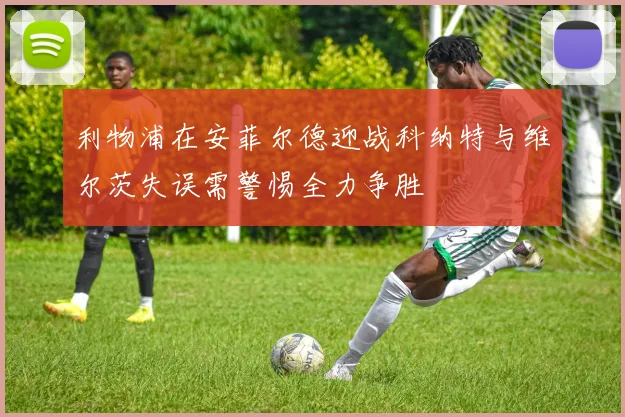 利物浦在安菲尔德迎战科纳特与维尔茨失误需警惕全力争胜