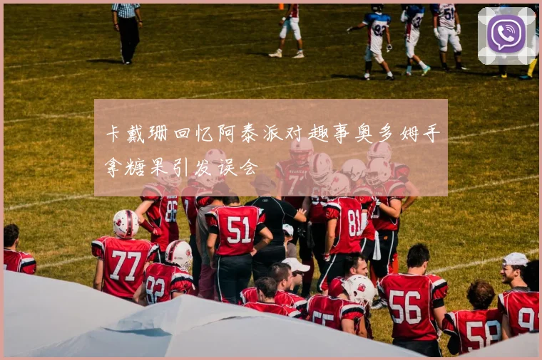 卡戴珊回忆阿泰派对趣事奥多姆手拿糖果引发误会