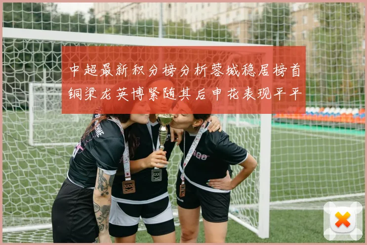 中超最新积分榜分析蓉城稳居榜首铜梁龙英博紧随其后申花表现平平仍需努力