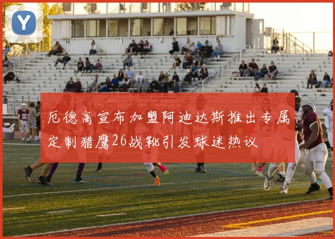 厄德高宣布加盟阿迪达斯推出专属定制猎鹰26战靴引发球迷热议
