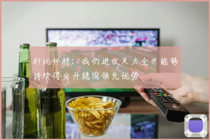 科比怀特：我们进攻火力全开能够持续得分并稳固领先优势