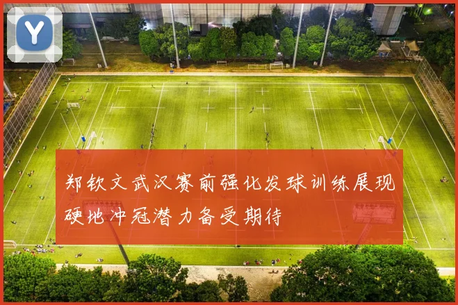 郑钦文武汉赛前强化发球训练展现硬地冲冠潜力备受期待