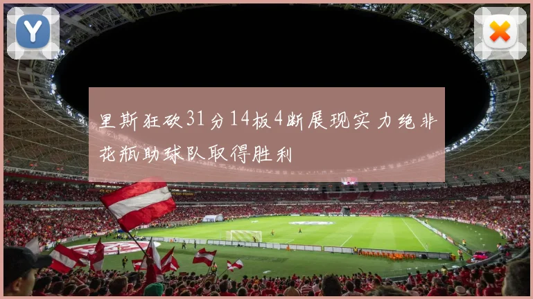 里斯狂砍31分14板4断展现实力绝非花瓶助球队取得胜利