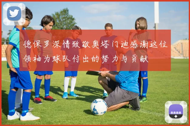 德保罗深情致敬奥塔门迪感谢这位领袖为球队付出的努力与贡献